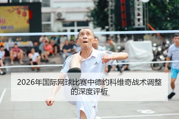 2026年国际网球比赛中德约科维奇战术调整的深度评析