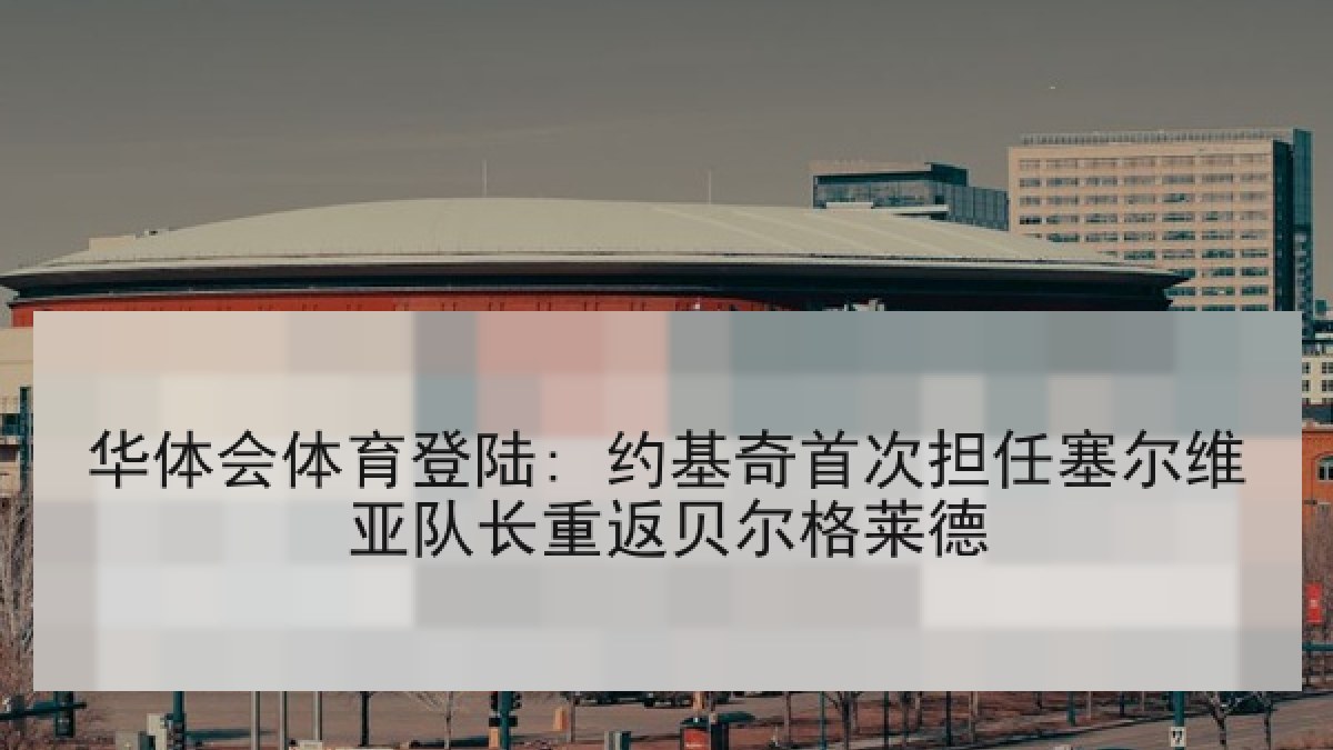 华体会体育登陆: 约基奇首次担任塞尔维亚队长重返贝尔格莱德