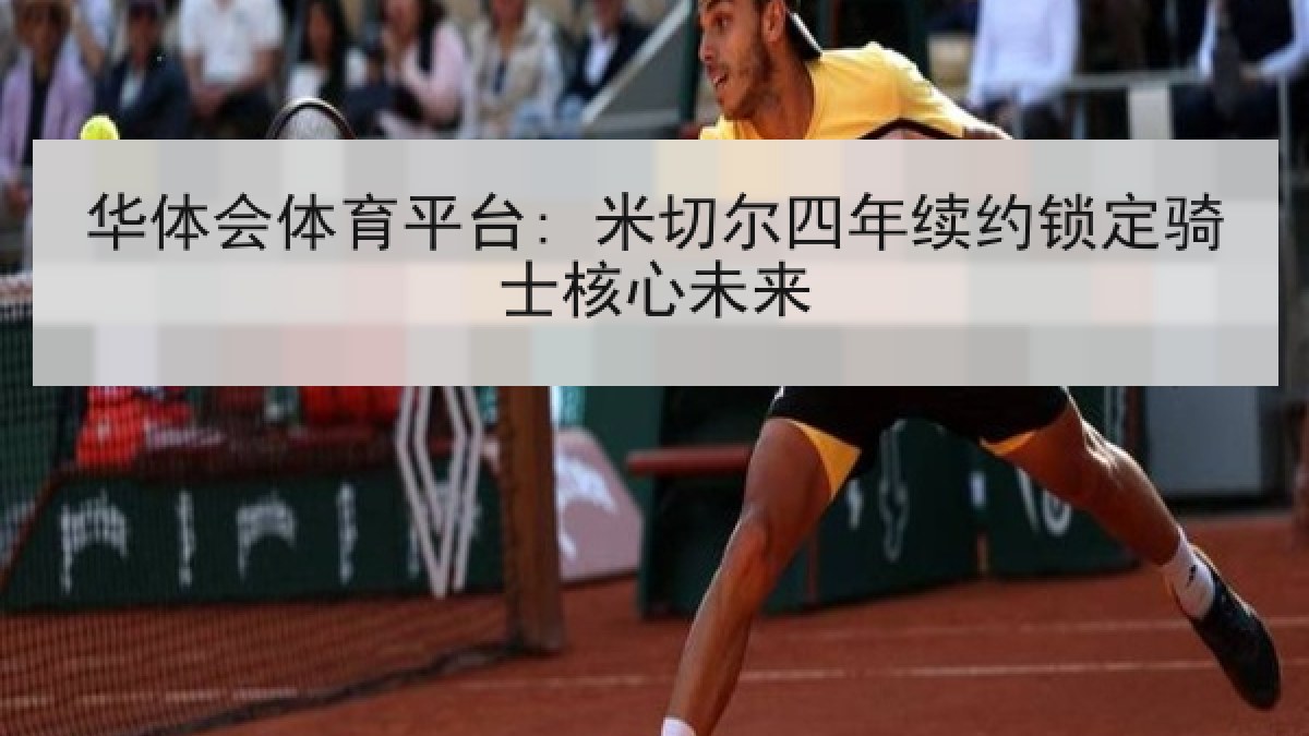 华体会体育平台: 米切尔四年续约锁定骑士核心未来 华体会体育平台: 米切尔四年续约锁定骑士核心未来
