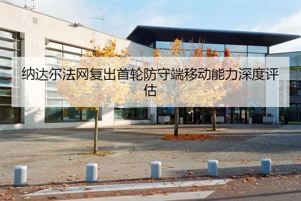 纳达尔法网复出首轮防守端移动能力深度评估