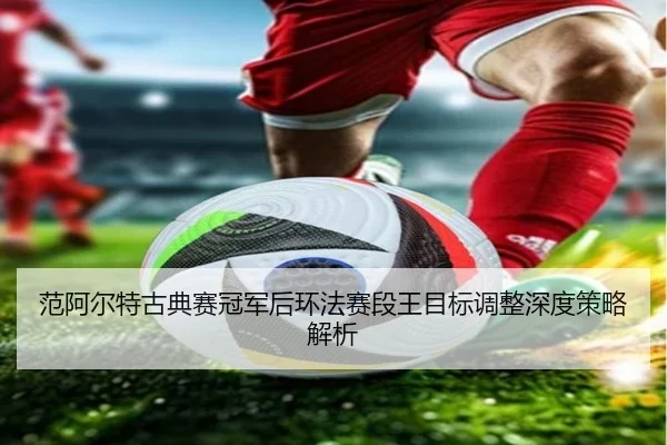 范阿尔特古典赛冠军后环法赛段王目标调整深度策略解析