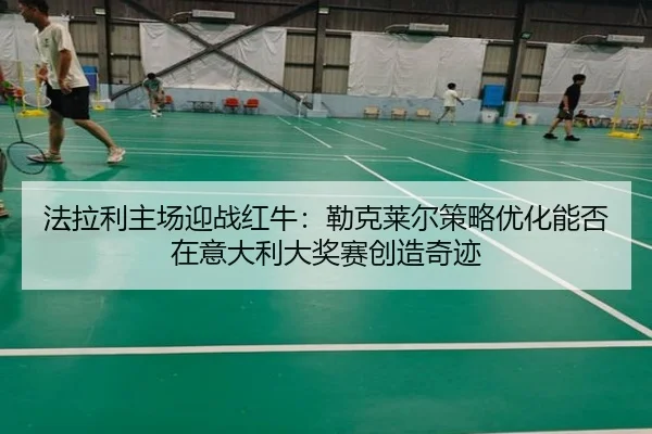 法拉利主场迎战红牛：勒克莱尔策略优化能否在意大利大奖赛创造奇迹