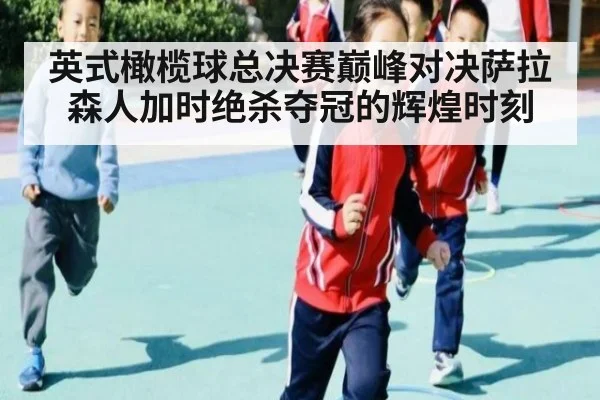 英式橄榄球总决赛巅峰对决萨拉森人加时绝杀夺冠的辉煌时刻
