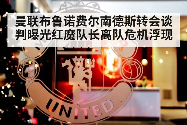 曼联布鲁诺费尔南德斯转会谈判曝光红魔队长离队危机浮现