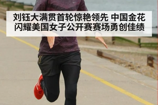 刘钰大满贯首轮惊艳领先 中国金花闪耀美国女子公开赛赛场勇创佳绩